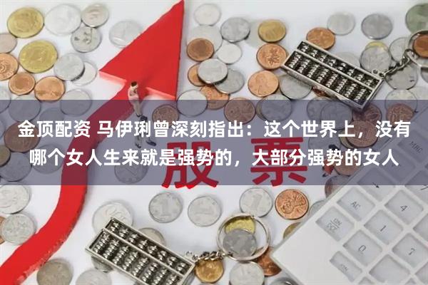 金顶配资 马伊琍曾深刻指出:这个世界上,没有哪个女人生来就是强势的,大部分强势的女人