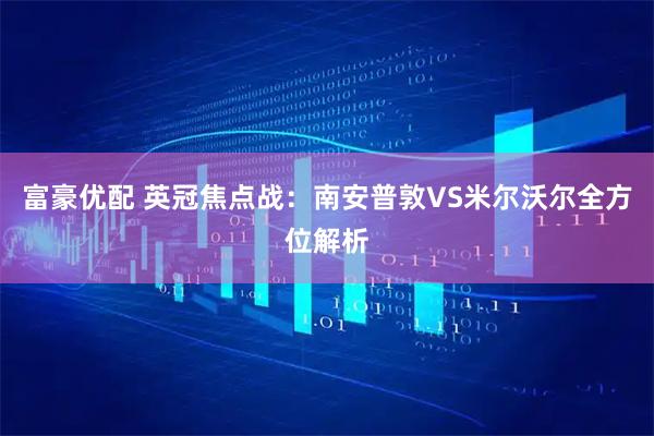 富豪优配 英冠焦点战:南安普敦VS米尔沃尔全方位解析