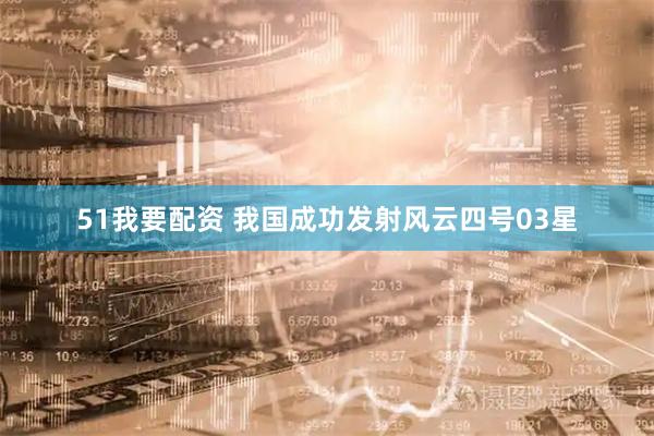51我要配资 我国成功发射风云四号03星