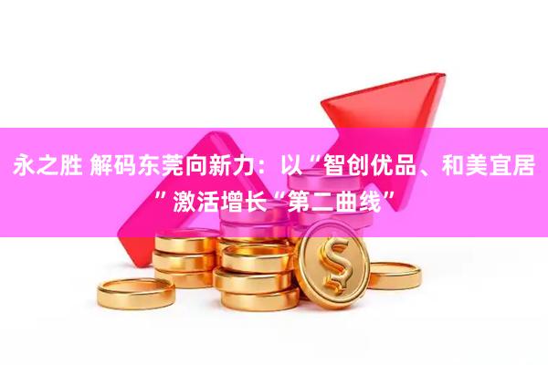 永之胜 解码东莞向新力：以“智创优品、和美宜居”激活增长“第二曲线”