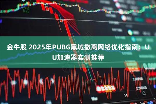 金牛股 2025年PUBG黑域撤离网络优化指南：UU加速器实测推荐