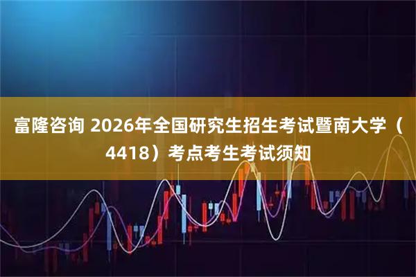 富隆咨询 2026年全国研究生招生考试暨南大学（4418）考点考生考试须知