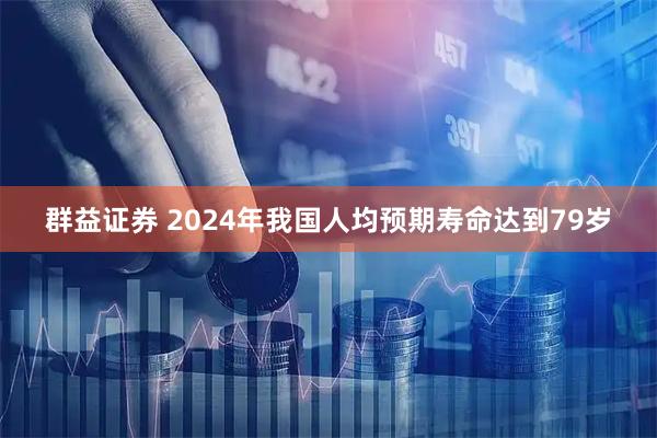 群益证券 2024年我国人均预期寿命达到79岁
