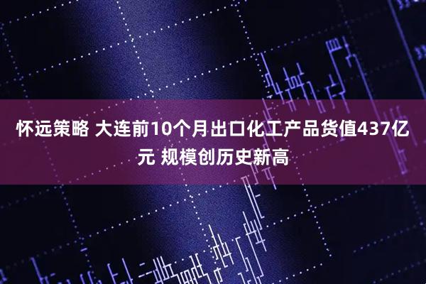 怀远策略 大连前10个月出口化工产品货值437亿元 规模创历史新高