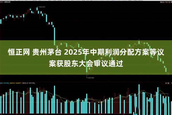 恒正网 贵州茅台 2025年中期利润分配方案等议案获股东大会审议通过