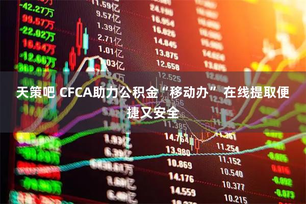 天策吧 CFCA助力公积金“移动办” 在线提取便捷又安全