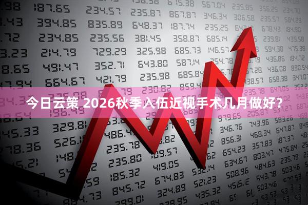 今日云策 2026秋季入伍近视手术几月做好？