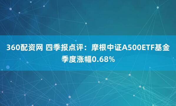 360配资网 四季报点评：摩根中证A500ETF基金季度涨幅0.68%