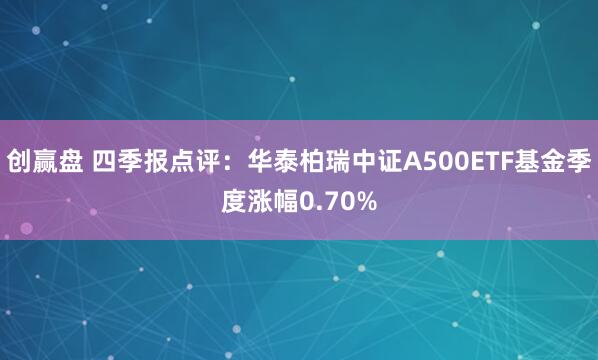 创赢盘 四季报点评：华泰柏瑞中证A500ETF基金季度涨幅0.70%
