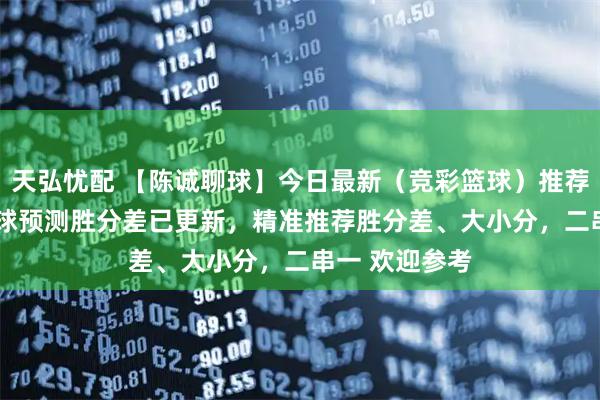天弘忧配 【陈诚聊球】今日最新（竞彩篮球）推荐分析 14场篮球预测胜分差已更新，精准推荐胜分差、大小分，二串一 欢迎参考