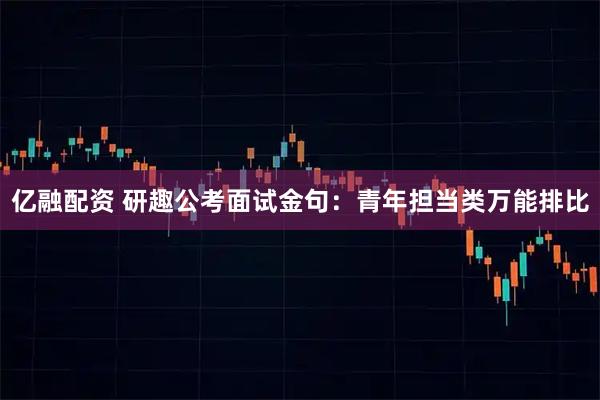 亿融配资 研趣公考面试金句：青年担当类万能排比