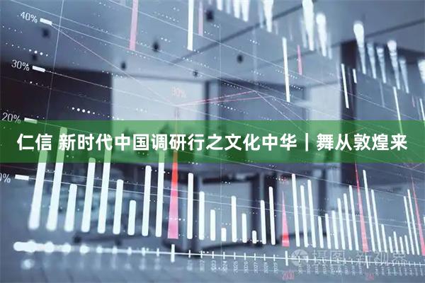 仁信 新时代中国调研行之文化中华｜舞从敦煌来