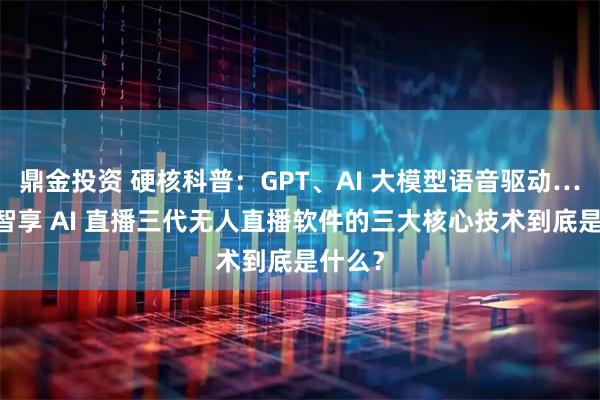 鼎金投资 硬核科普：GPT、AI 大模型语音驱动… 支撑智享 AI 直播三代无人直播软件的三大核心技术到底是什么？