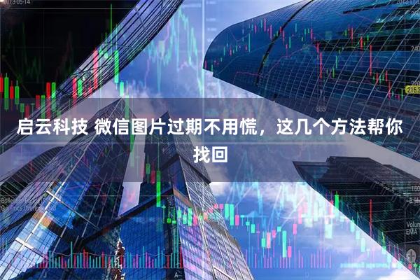 启云科技 微信图片过期不用慌，这几个方法帮你找回