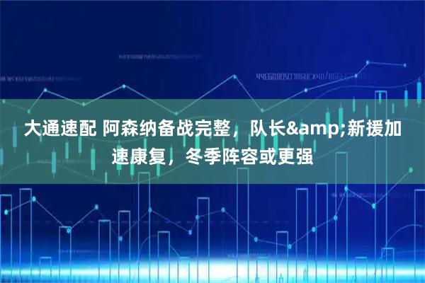 大通速配 阿森纳备战完整，队长&新援加速康复，冬季阵容或更强