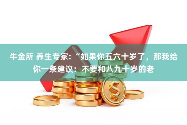 牛金所 养生专家: “如果你五六十岁了，那我给你一条建议：不要和八九十岁的老